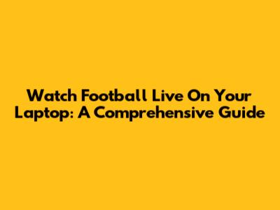 Watch Football Live On Your Laptop: A Comprehensive Guide