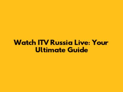 Watch ITV Russia Live: Your Ultimate Guide