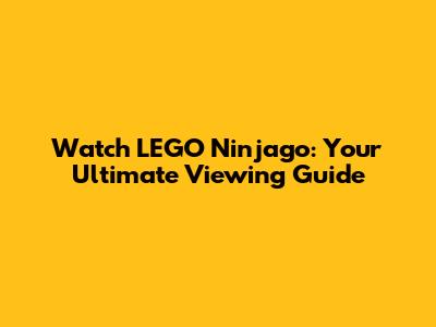Watch LEGO Ninjago: Your Ultimate Viewing Guide