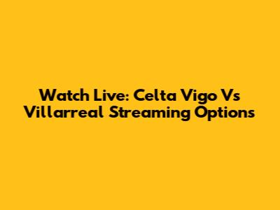 Watch Live: Celta Vigo Vs Villarreal Streaming Options