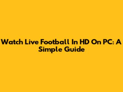 Watch Live Football In HD On PC: A Simple Guide