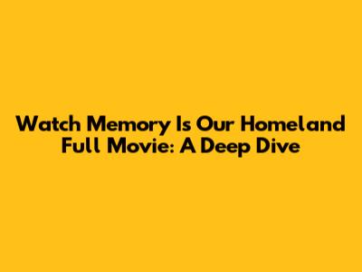 Watch Memory Is Our Homeland Full Movie: A Deep Dive