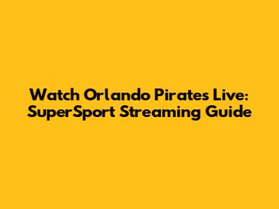 Watch Orlando Pirates Live: SuperSport Streaming Guide