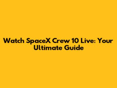 Watch SpaceX Crew 10 Live: Your Ultimate Guide