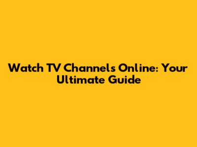 Watch TV Channels Online: Your Ultimate Guide