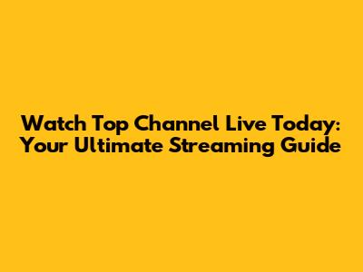 Watch Top Channel Live Today: Your Ultimate Streaming Guide