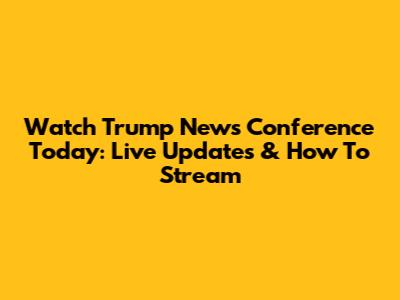 Watch Trump News Conference Today: Live Updates & How To Stream