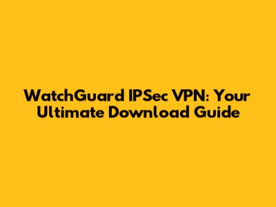 WatchGuard IPSec VPN: Your Ultimate Download Guide