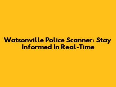 Watsonville Police Scanner: Stay Informed In Real-Time