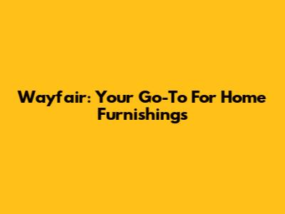 Wayfair: Your Go-To For Home Furnishings