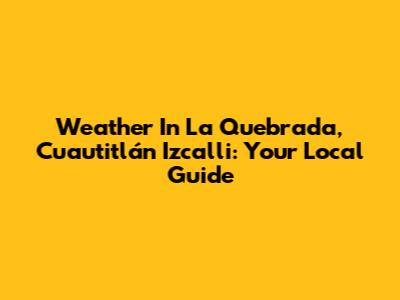 Weather In La Quebrada, Cuautitlán Izcalli: Your Local Guide