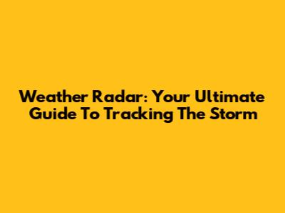 Weather Radar: Your Ultimate Guide To Tracking The Storm