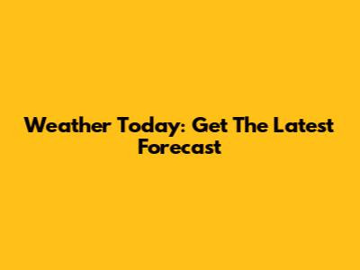 Weather Today: Get The Latest Forecast