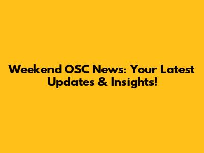 Weekend OSC News: Your Latest Updates & Insights!