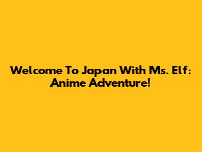 Welcome To Japan With Ms. Elf: Anime Adventure!