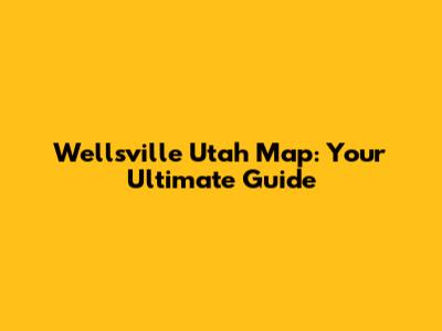Wellsville Utah Map: Your Ultimate Guide