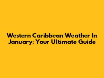 Western Caribbean Weather In January: Your Ultimate Guide