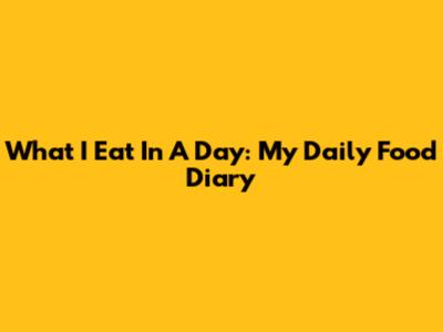 What I Eat In A Day: My Daily Food Diary