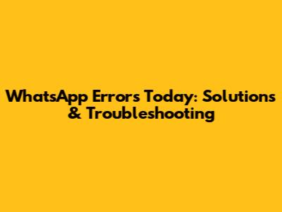 WhatsApp Errors Today: Solutions & Troubleshooting
