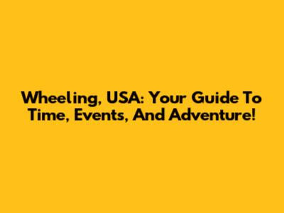 Wheeling, USA: Your Guide To Time, Events, And Adventure!