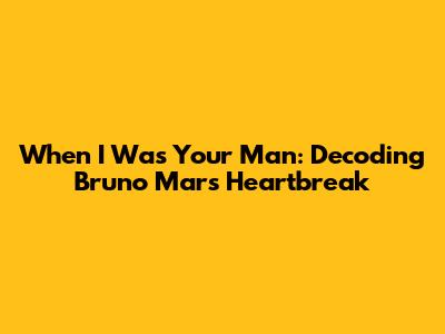 When I Was Your Man: Decoding Bruno Mars' Heartbreak