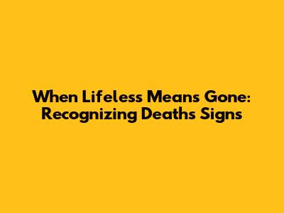 When Lifeless Means Gone: Recognizing Death's Signs