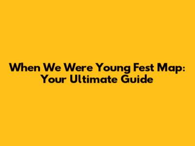 When We Were Young Fest Map: Your Ultimate Guide