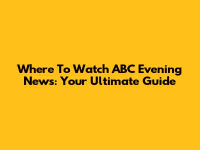 Where To Watch ABC Evening News: Your Ultimate Guide