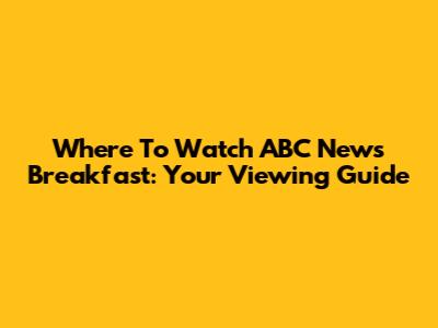Where To Watch ABC News Breakfast: Your Viewing Guide
