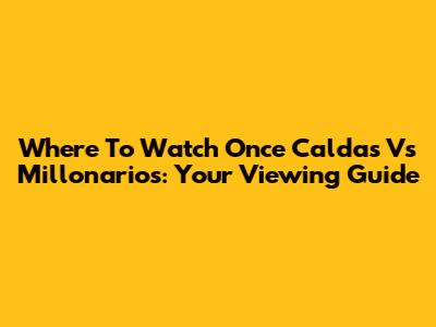 Where To Watch Once Caldas Vs Millonarios: Your Viewing Guide