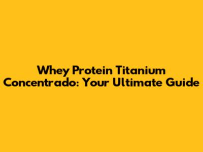 Whey Protein Titanium Concentrado: Your Ultimate Guide