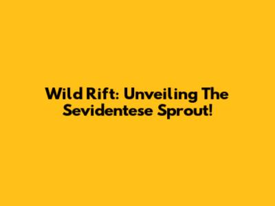 Wild Rift: Unveiling The Sevidentese Sprout!