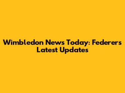 Wimbledon News Today: Federer's Latest Updates