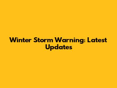 Winter Storm Warning: Latest Updates