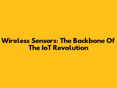 Wireless Sensors: The Backbone Of The IoT Revolution