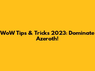 WoW Tips & Tricks 2023: Dominate Azeroth!