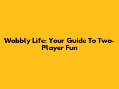 Wobbly Life: Your Guide To Two-Player Fun