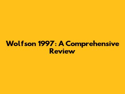Wolfson 1997: A Comprehensive Review