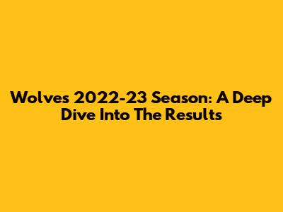 Wolves 2022-23 Season: A Deep Dive Into The Results