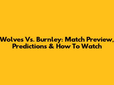 Wolves Vs. Burnley: Match Preview, Predictions & How To Watch