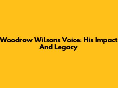 Woodrow Wilson's Voice: His Impact And Legacy