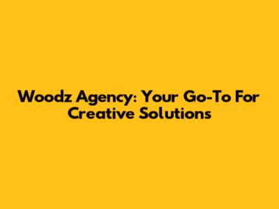 Woodz Agency: Your Go-To For Creative Solutions