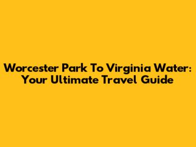 Worcester Park To Virginia Water: Your Ultimate Travel Guide