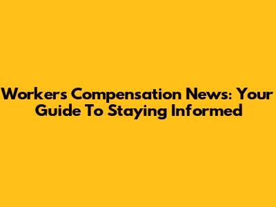 Workers' Compensation News: Your Guide To Staying Informed