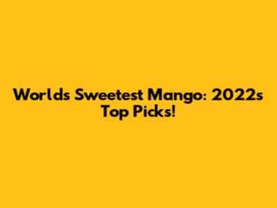 World's Sweetest Mango: 2022's Top Picks!