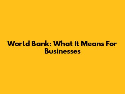 World Bank: What It Means For Businesses