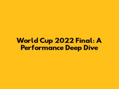 World Cup 2022 Final: A Performance Deep Dive