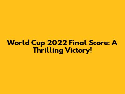World Cup 2022 Final Score: A Thrilling Victory!