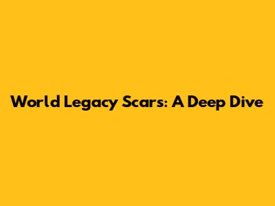 World Legacy Scars: A Deep Dive
