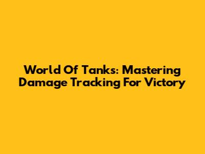 World Of Tanks: Mastering Damage Tracking For Victory